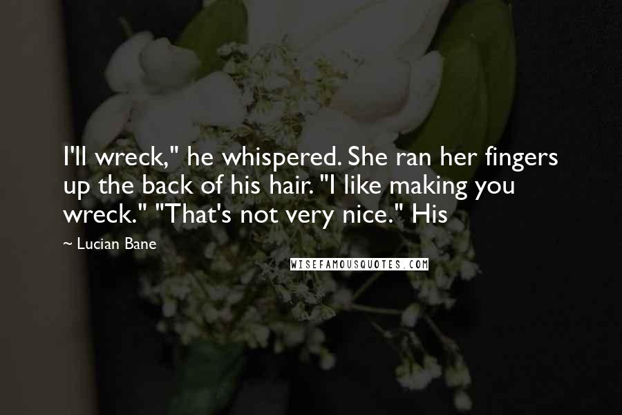 Lucian Bane Quotes: I'll wreck," he whispered. She ran her fingers up the back of his hair. "I like making you wreck." "That's not very nice." His