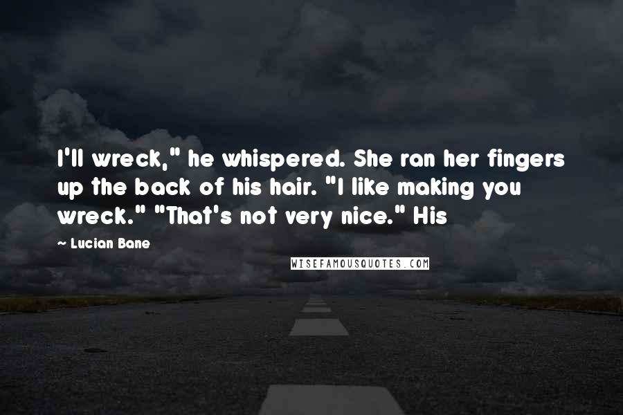 Lucian Bane Quotes: I'll wreck," he whispered. She ran her fingers up the back of his hair. "I like making you wreck." "That's not very nice." His