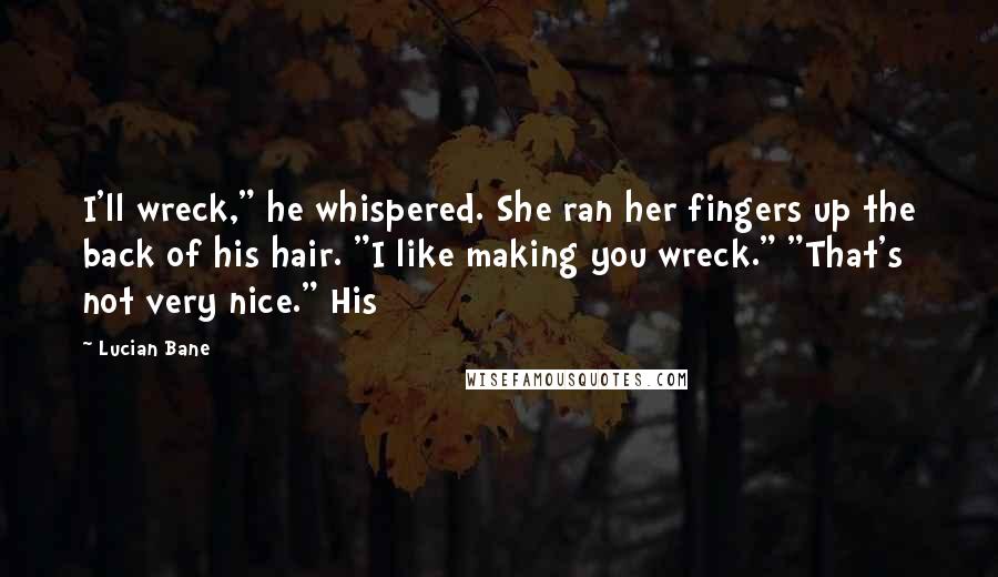 Lucian Bane Quotes: I'll wreck," he whispered. She ran her fingers up the back of his hair. "I like making you wreck." "That's not very nice." His