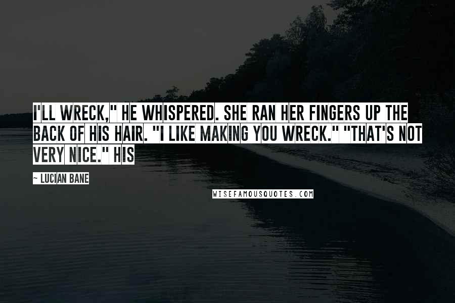 Lucian Bane Quotes: I'll wreck," he whispered. She ran her fingers up the back of his hair. "I like making you wreck." "That's not very nice." His