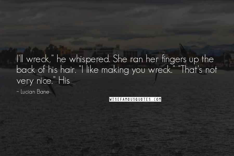 Lucian Bane Quotes: I'll wreck," he whispered. She ran her fingers up the back of his hair. "I like making you wreck." "That's not very nice." His