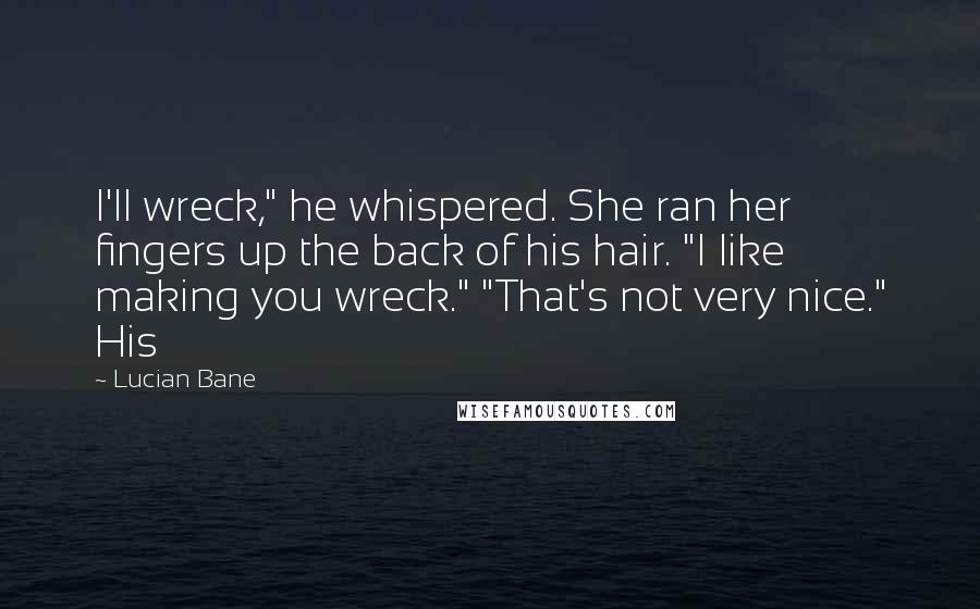 Lucian Bane Quotes: I'll wreck," he whispered. She ran her fingers up the back of his hair. "I like making you wreck." "That's not very nice." His