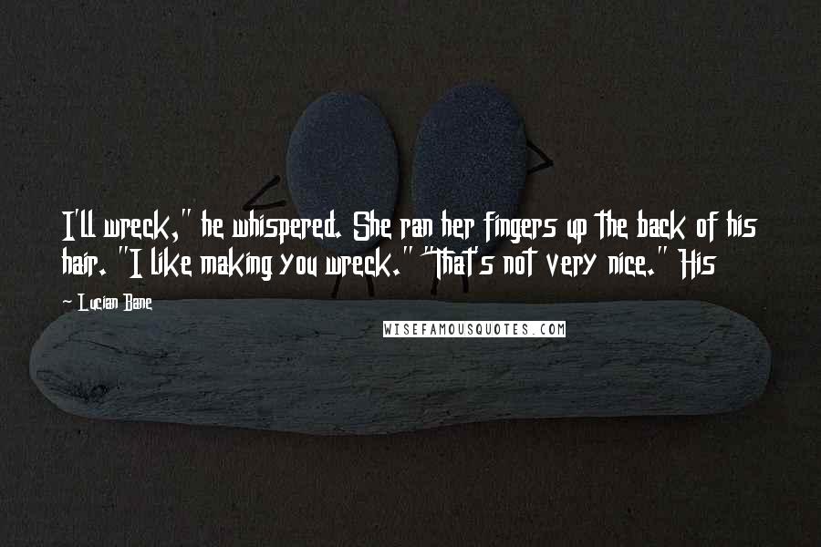 Lucian Bane Quotes: I'll wreck," he whispered. She ran her fingers up the back of his hair. "I like making you wreck." "That's not very nice." His