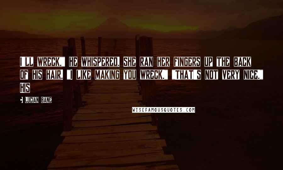 Lucian Bane Quotes: I'll wreck," he whispered. She ran her fingers up the back of his hair. "I like making you wreck." "That's not very nice." His