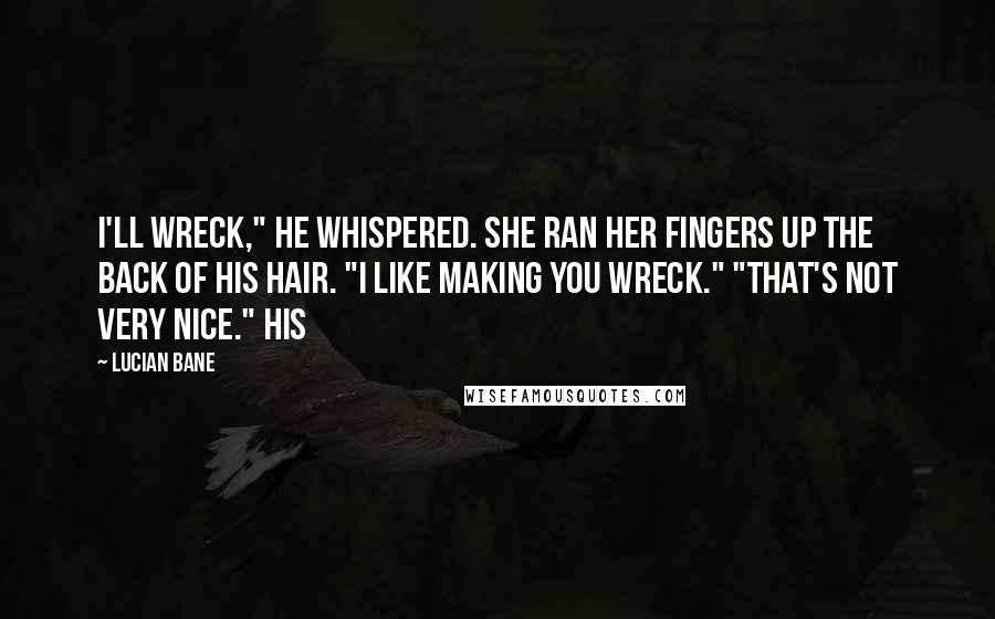 Lucian Bane Quotes: I'll wreck," he whispered. She ran her fingers up the back of his hair. "I like making you wreck." "That's not very nice." His