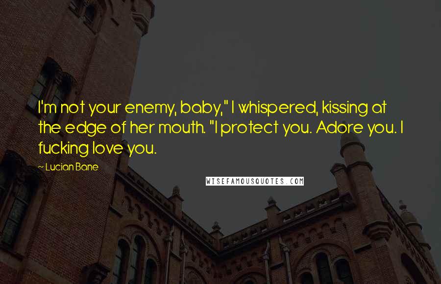 Lucian Bane Quotes: I'm not your enemy, baby," I whispered, kissing at the edge of her mouth. "I protect you. Adore you. I fucking love you.