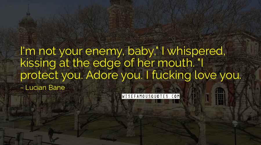 Lucian Bane Quotes: I'm not your enemy, baby," I whispered, kissing at the edge of her mouth. "I protect you. Adore you. I fucking love you.