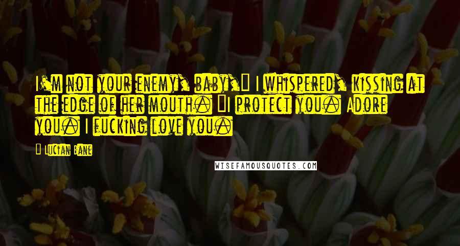 Lucian Bane Quotes: I'm not your enemy, baby," I whispered, kissing at the edge of her mouth. "I protect you. Adore you. I fucking love you.