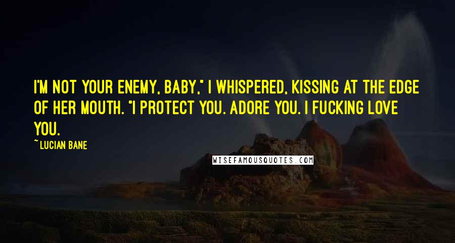 Lucian Bane Quotes: I'm not your enemy, baby," I whispered, kissing at the edge of her mouth. "I protect you. Adore you. I fucking love you.