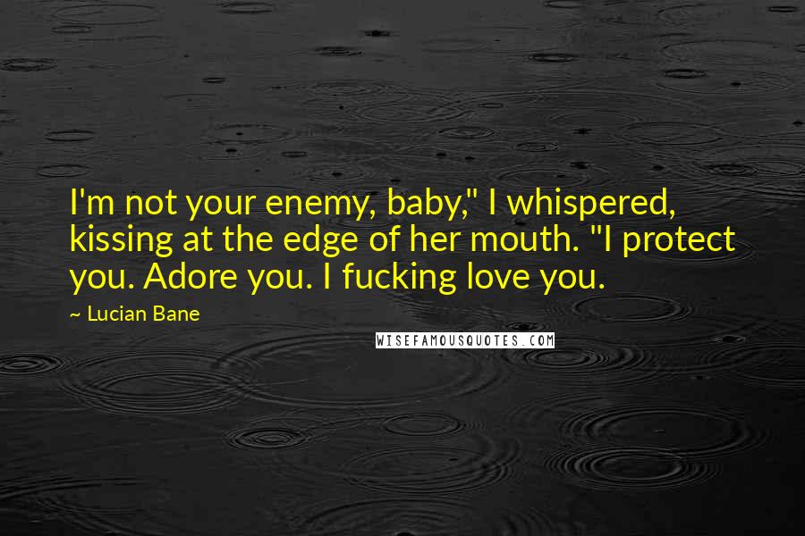 Lucian Bane Quotes: I'm not your enemy, baby," I whispered, kissing at the edge of her mouth. "I protect you. Adore you. I fucking love you.