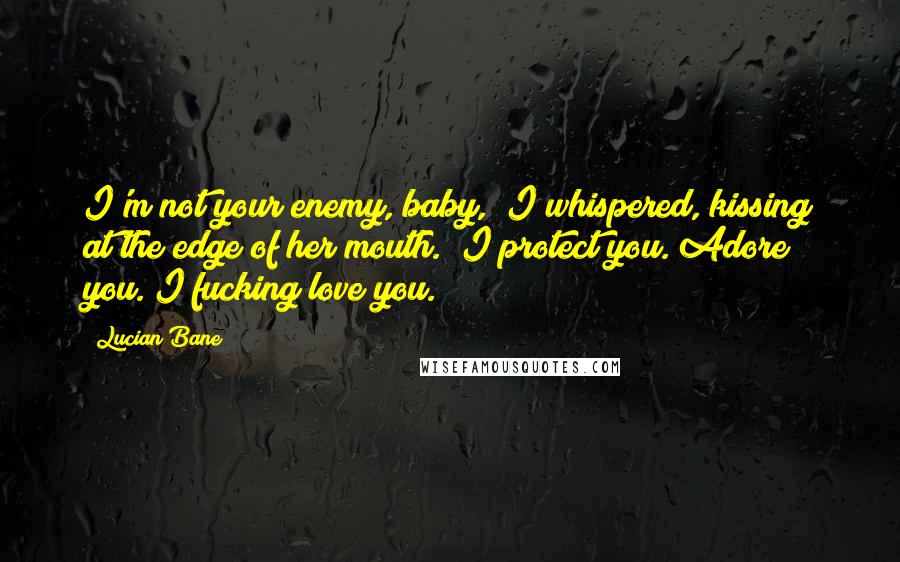 Lucian Bane Quotes: I'm not your enemy, baby," I whispered, kissing at the edge of her mouth. "I protect you. Adore you. I fucking love you.