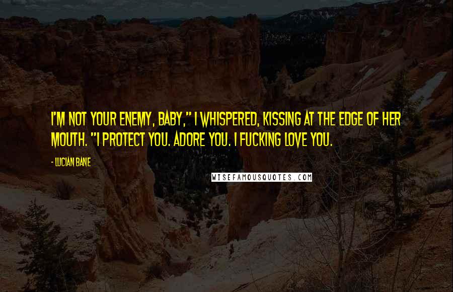 Lucian Bane Quotes: I'm not your enemy, baby," I whispered, kissing at the edge of her mouth. "I protect you. Adore you. I fucking love you.