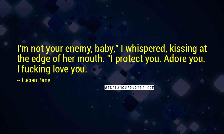 Lucian Bane Quotes: I'm not your enemy, baby," I whispered, kissing at the edge of her mouth. "I protect you. Adore you. I fucking love you.