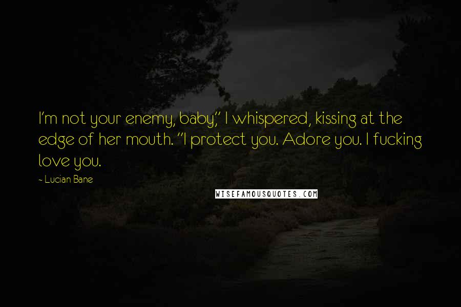 Lucian Bane Quotes: I'm not your enemy, baby," I whispered, kissing at the edge of her mouth. "I protect you. Adore you. I fucking love you.