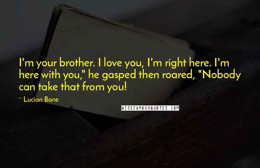 Lucian Bane Quotes: I'm your brother. I love you, I'm right here. I'm here with you," he gasped then roared, "Nobody can take that from you!