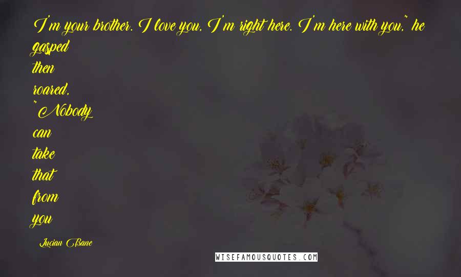 Lucian Bane Quotes: I'm your brother. I love you, I'm right here. I'm here with you," he gasped then roared, "Nobody can take that from you!