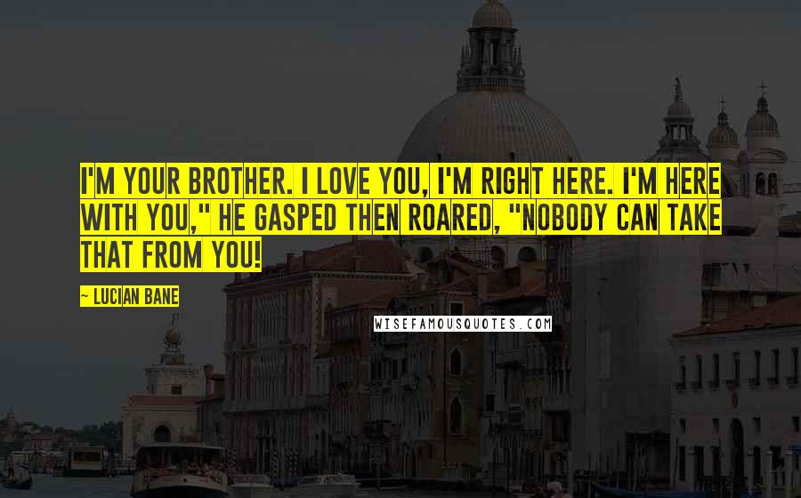 Lucian Bane Quotes: I'm your brother. I love you, I'm right here. I'm here with you," he gasped then roared, "Nobody can take that from you!