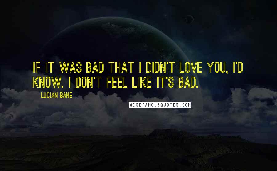 Lucian Bane Quotes: If it was bad that I didn't love you, I'd know. I don't feel like it's bad.