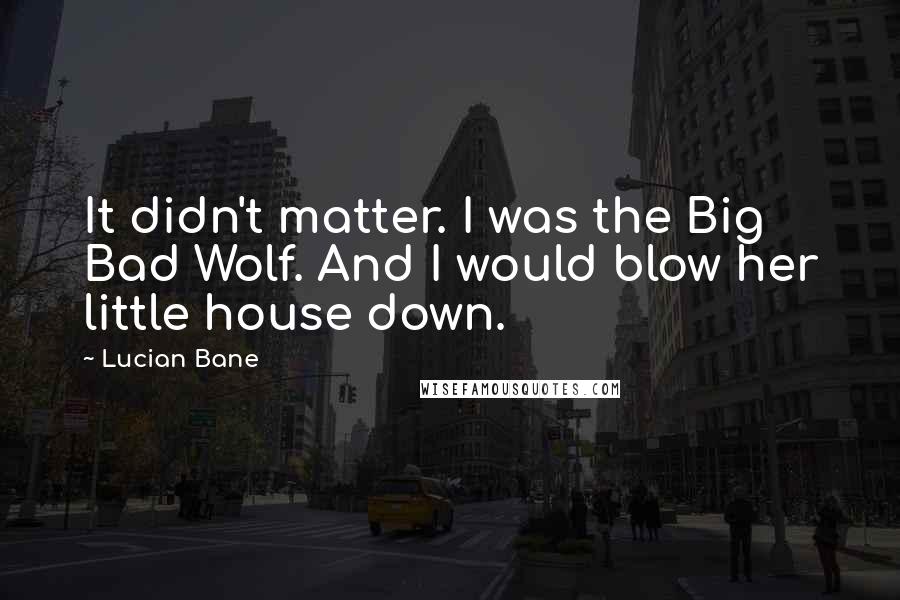 Lucian Bane Quotes: It didn't matter. I was the Big Bad Wolf. And I would blow her little house down.