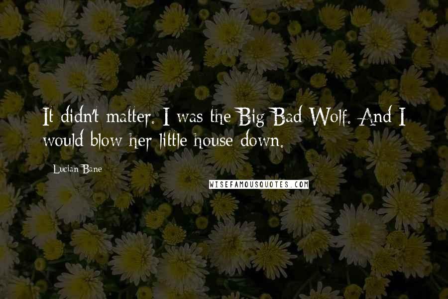 Lucian Bane Quotes: It didn't matter. I was the Big Bad Wolf. And I would blow her little house down.