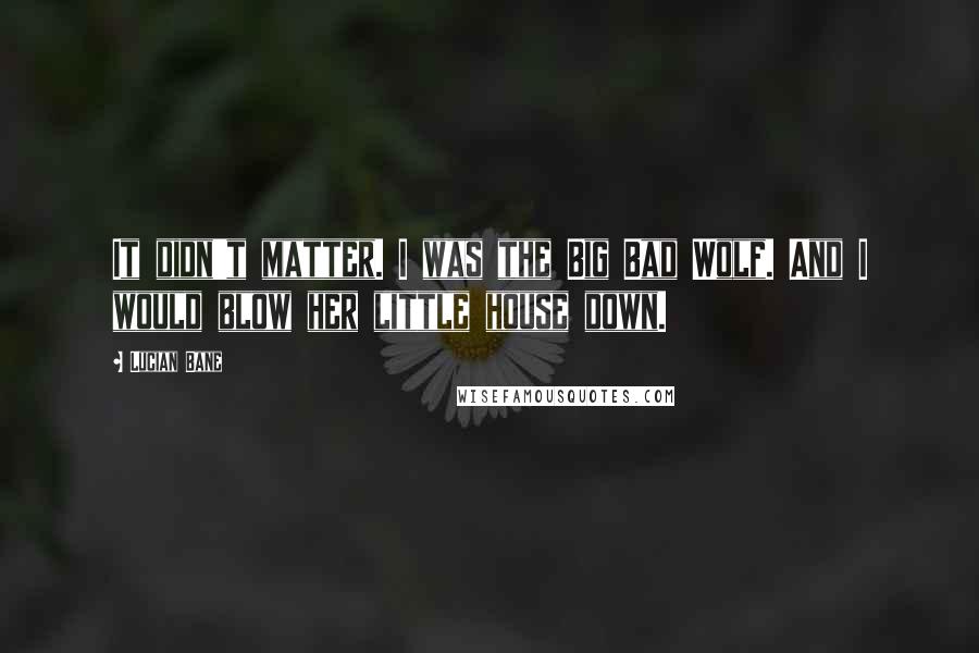 Lucian Bane Quotes: It didn't matter. I was the Big Bad Wolf. And I would blow her little house down.