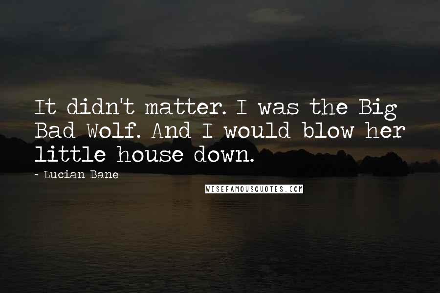 Lucian Bane Quotes: It didn't matter. I was the Big Bad Wolf. And I would blow her little house down.