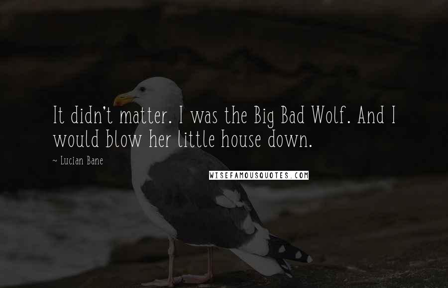 Lucian Bane Quotes: It didn't matter. I was the Big Bad Wolf. And I would blow her little house down.