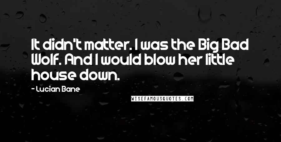 Lucian Bane Quotes: It didn't matter. I was the Big Bad Wolf. And I would blow her little house down.