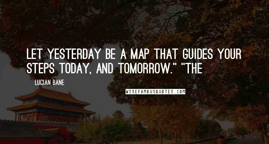 Lucian Bane Quotes: Let yesterday be a map that guides your steps today, and tomorrow." "The