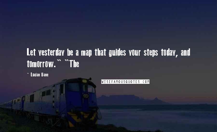 Lucian Bane Quotes: Let yesterday be a map that guides your steps today, and tomorrow." "The