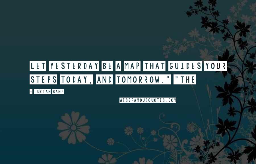 Lucian Bane Quotes: Let yesterday be a map that guides your steps today, and tomorrow." "The