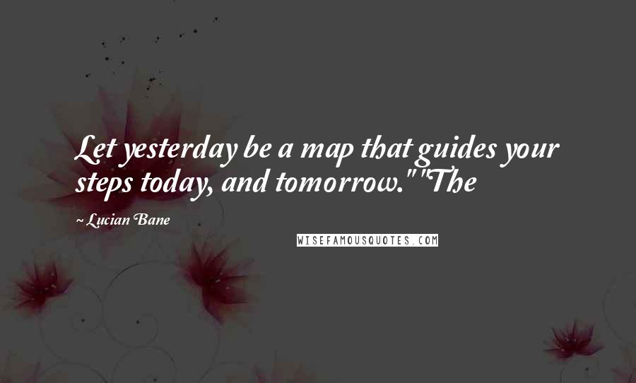 Lucian Bane Quotes: Let yesterday be a map that guides your steps today, and tomorrow." "The