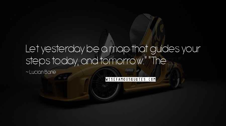 Lucian Bane Quotes: Let yesterday be a map that guides your steps today, and tomorrow." "The