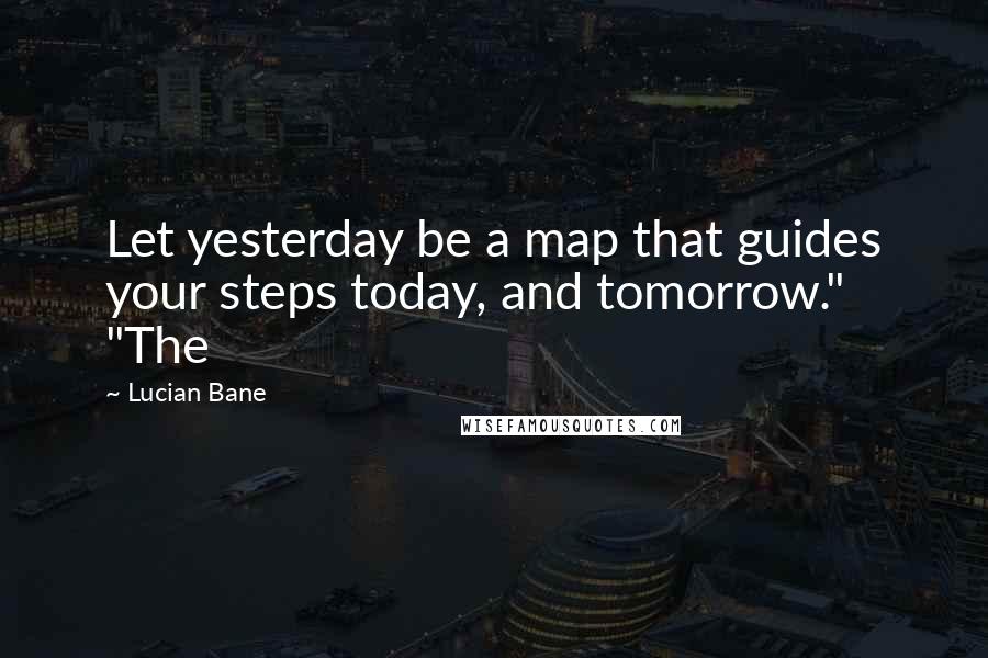 Lucian Bane Quotes: Let yesterday be a map that guides your steps today, and tomorrow." "The