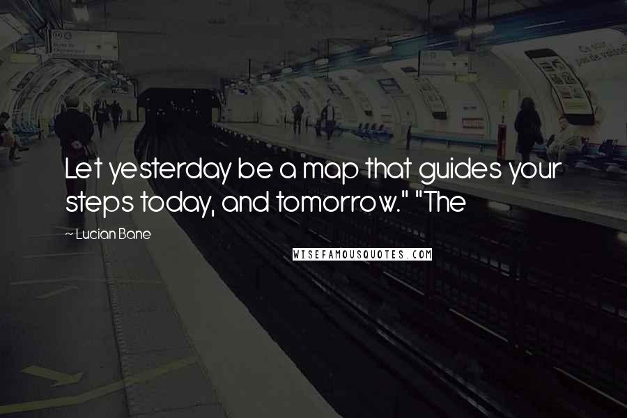 Lucian Bane Quotes: Let yesterday be a map that guides your steps today, and tomorrow." "The