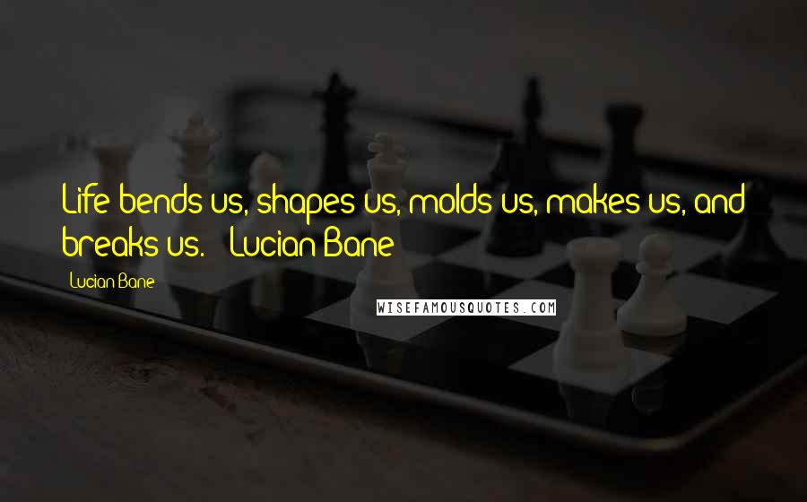 Lucian Bane Quotes: Life bends us, shapes us, molds us, makes us, and breaks us." ~Lucian Bane~