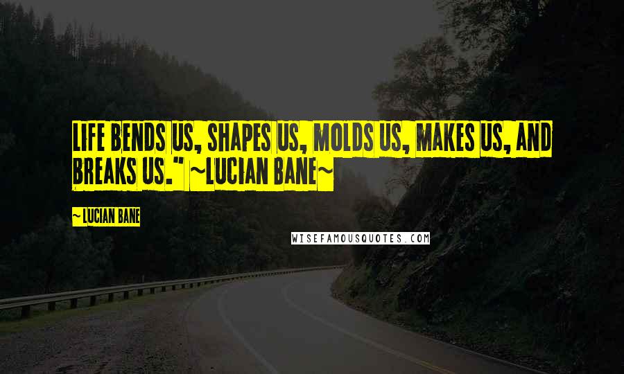 Lucian Bane Quotes: Life bends us, shapes us, molds us, makes us, and breaks us." ~Lucian Bane~