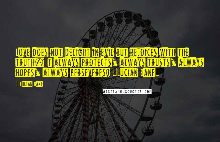 Lucian Bane Quotes: Love does not delight in evil but rejoices with the truth. It always protects, always trusts, always hopes, always perseveres! ~Lucian Bane~