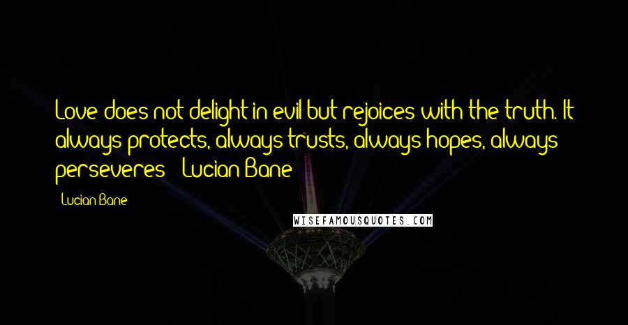 Lucian Bane Quotes: Love does not delight in evil but rejoices with the truth. It always protects, always trusts, always hopes, always perseveres! ~Lucian Bane~