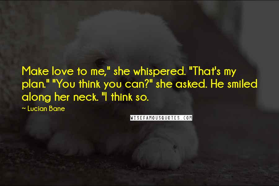 Lucian Bane Quotes: Make love to me," she whispered. "That's my plan." "You think you can?" she asked. He smiled along her neck. "I think so.