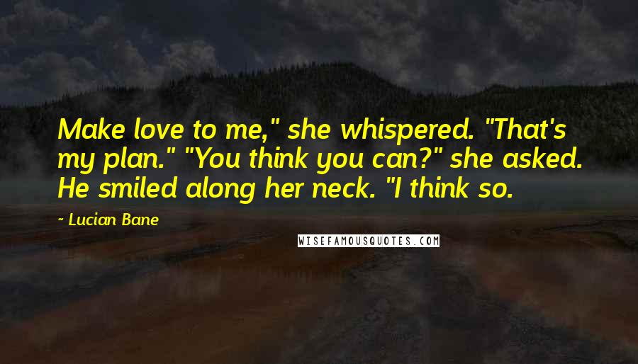 Lucian Bane Quotes: Make love to me," she whispered. "That's my plan." "You think you can?" she asked. He smiled along her neck. "I think so.