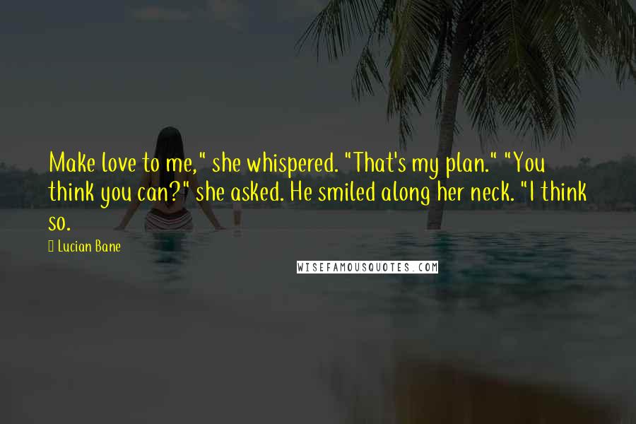 Lucian Bane Quotes: Make love to me," she whispered. "That's my plan." "You think you can?" she asked. He smiled along her neck. "I think so.