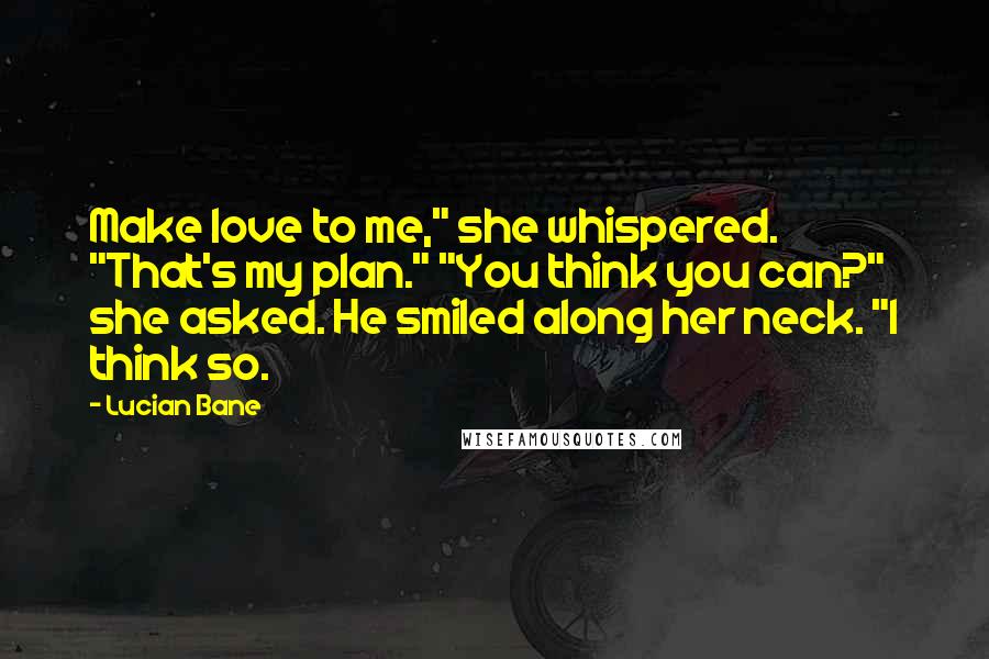 Lucian Bane Quotes: Make love to me," she whispered. "That's my plan." "You think you can?" she asked. He smiled along her neck. "I think so.