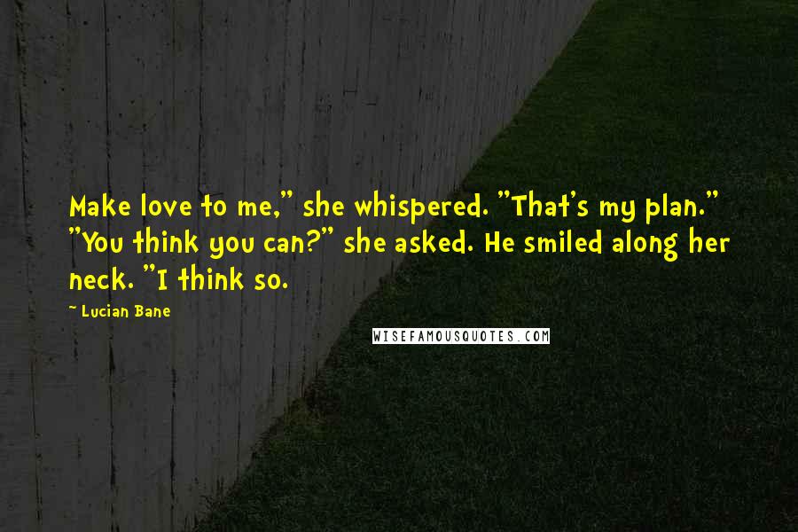 Lucian Bane Quotes: Make love to me," she whispered. "That's my plan." "You think you can?" she asked. He smiled along her neck. "I think so.