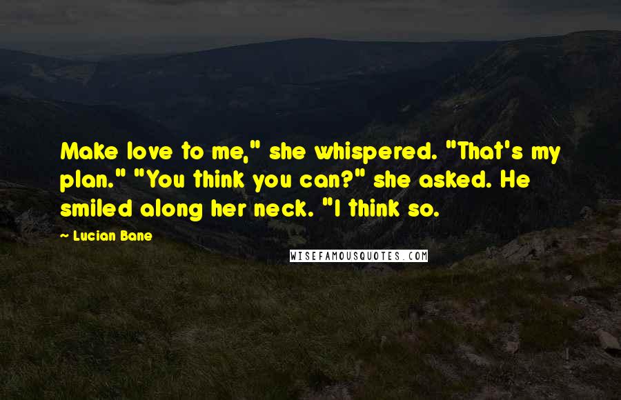 Lucian Bane Quotes: Make love to me," she whispered. "That's my plan." "You think you can?" she asked. He smiled along her neck. "I think so.