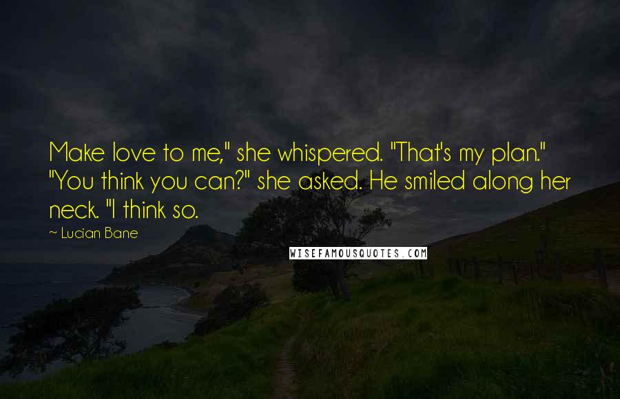 Lucian Bane Quotes: Make love to me," she whispered. "That's my plan." "You think you can?" she asked. He smiled along her neck. "I think so.