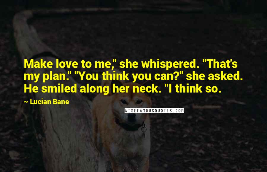 Lucian Bane Quotes: Make love to me," she whispered. "That's my plan." "You think you can?" she asked. He smiled along her neck. "I think so.