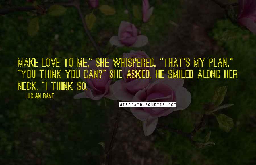 Lucian Bane Quotes: Make love to me," she whispered. "That's my plan." "You think you can?" she asked. He smiled along her neck. "I think so.