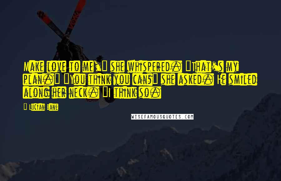 Lucian Bane Quotes: Make love to me," she whispered. "That's my plan." "You think you can?" she asked. He smiled along her neck. "I think so.