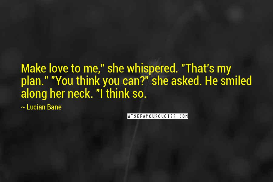 Lucian Bane Quotes: Make love to me," she whispered. "That's my plan." "You think you can?" she asked. He smiled along her neck. "I think so.